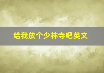 给我放个少林寺吧英文