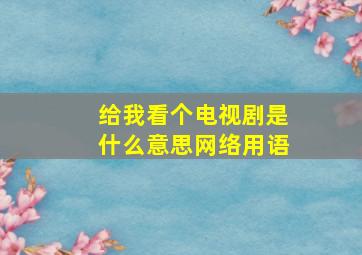 给我看个电视剧是什么意思网络用语