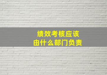 绩效考核应该由什么部门负责