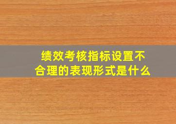 绩效考核指标设置不合理的表现形式是什么