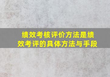 绩效考核评价方法是绩效考评的具体方法与手段