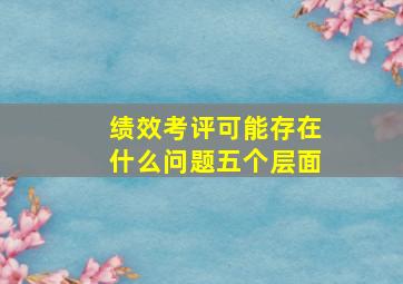 绩效考评可能存在什么问题五个层面