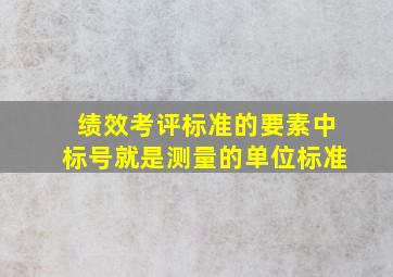 绩效考评标准的要素中标号就是测量的单位标准