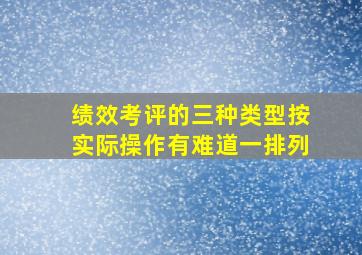 绩效考评的三种类型按实际操作有难道一排列