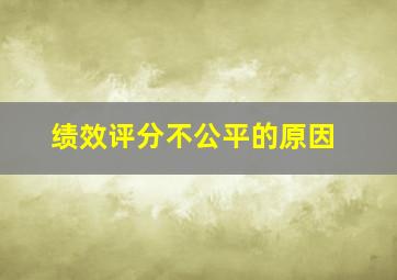 绩效评分不公平的原因