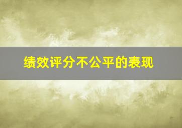 绩效评分不公平的表现