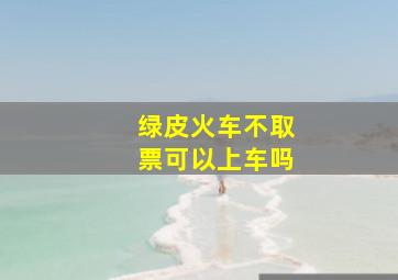 绿皮火车不取票可以上车吗