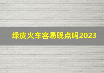 绿皮火车容易晚点吗2023