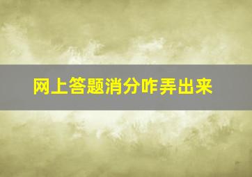 网上答题消分咋弄出来