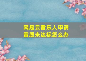 网易云音乐人申请音质未达标怎么办