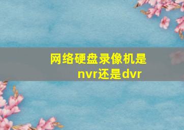 网络硬盘录像机是nvr还是dvr