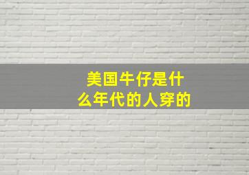 美国牛仔是什么年代的人穿的