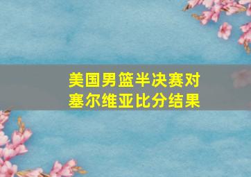 美国男篮半决赛对塞尔维亚比分结果