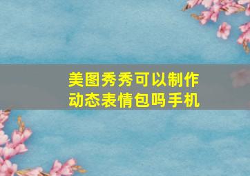 美图秀秀可以制作动态表情包吗手机