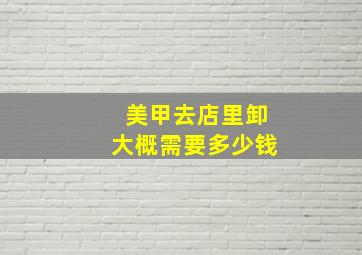 美甲去店里卸大概需要多少钱