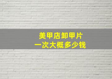 美甲店卸甲片一次大概多少钱