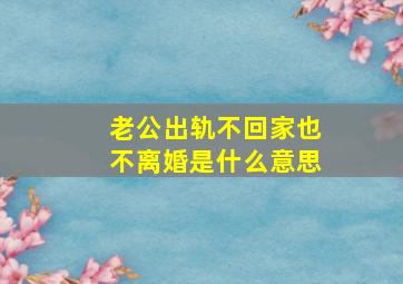 老公出轨不回家也不离婚是什么意思