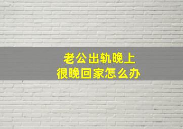 老公出轨晚上很晚回家怎么办