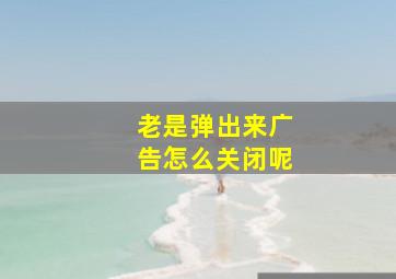 老是弹出来广告怎么关闭呢