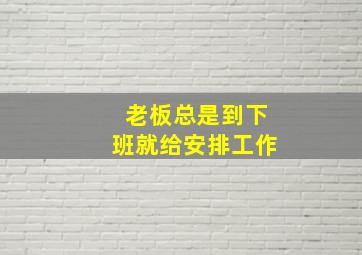 老板总是到下班就给安排工作