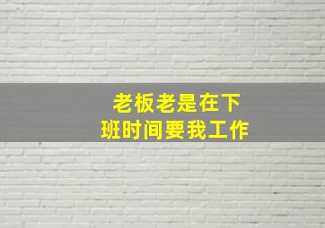 老板老是在下班时间要我工作