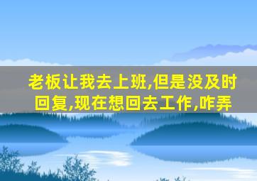 老板让我去上班,但是没及时回复,现在想回去工作,咋弄