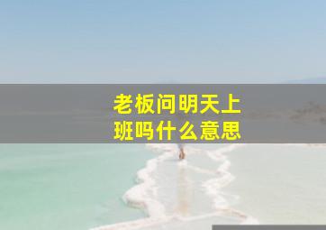 老板问明天上班吗什么意思