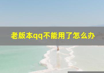 老版本qq不能用了怎么办