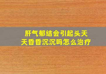 肝气郁结会引起头天天昏昏沉沉吗怎么治疗