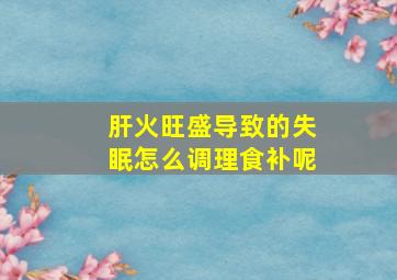 肝火旺盛导致的失眠怎么调理食补呢