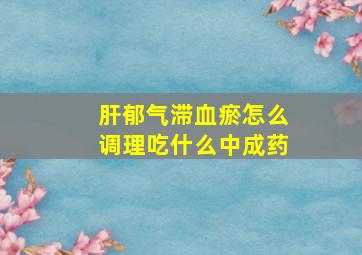 肝郁气滞血瘀怎么调理吃什么中成药