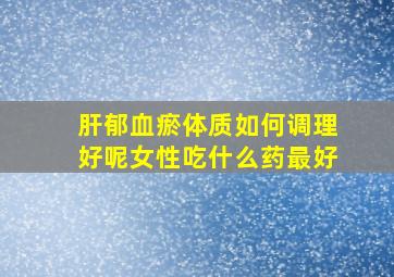 肝郁血瘀体质如何调理好呢女性吃什么药最好