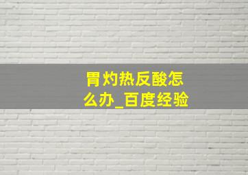 胃灼热反酸怎么办_百度经验