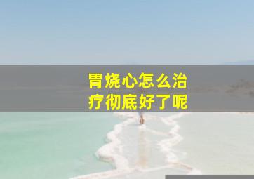 胃烧心怎么治疗彻底好了呢