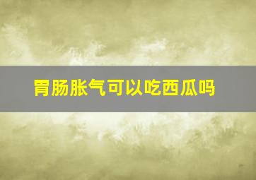 胃肠胀气可以吃西瓜吗