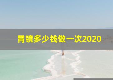 胃镜多少钱做一次2020