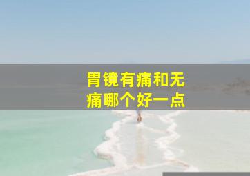 胃镜有痛和无痛哪个好一点