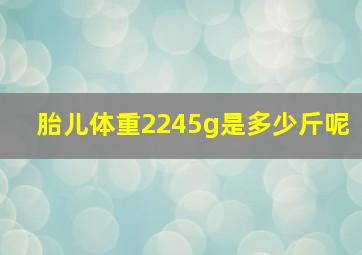 胎儿体重2245g是多少斤呢