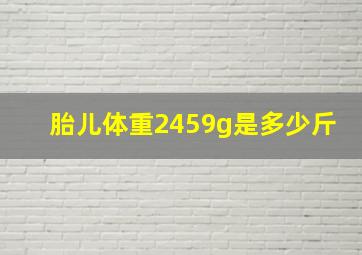 胎儿体重2459g是多少斤