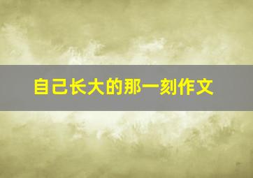 自己长大的那一刻作文