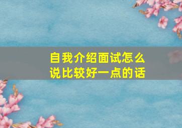 自我介绍面试怎么说比较好一点的话