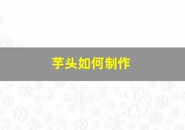 芋头如何制作