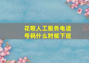 花呗人工服务电话号码什么时候下班