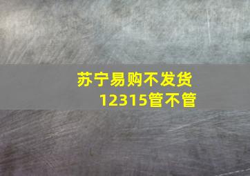 苏宁易购不发货12315管不管