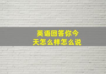 英语回答你今天怎么样怎么说