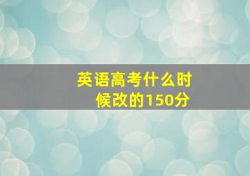 英语高考什么时候改的150分