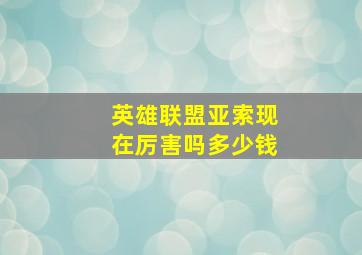 英雄联盟亚索现在厉害吗多少钱