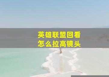 英雄联盟回看怎么拉高镜头