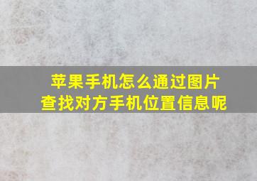 苹果手机怎么通过图片查找对方手机位置信息呢