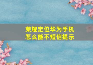 荣耀定位华为手机怎么能不短信提示